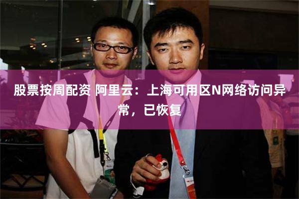 股票按周配资 阿里云：上海可用区N网络访问异常，已恢复