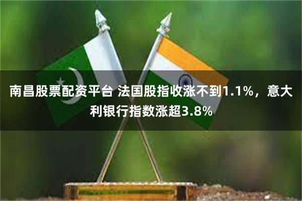南昌股票配资平台 法国股指收涨不到1.1%，意大利银行指数涨超3.8%