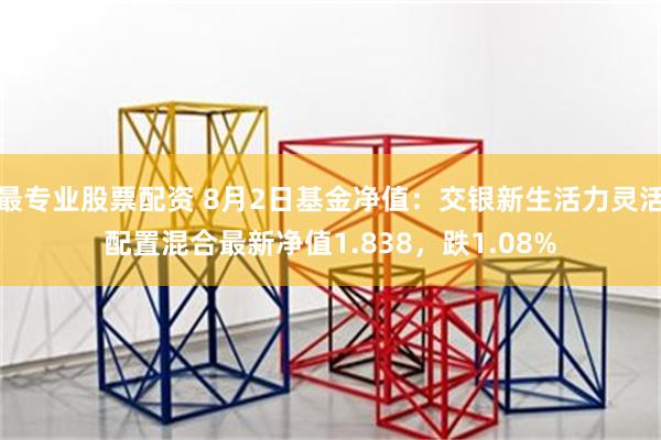 最专业股票配资 8月2日基金净值：交银新生活力灵活配置混合最新净值1.838，跌1.08%