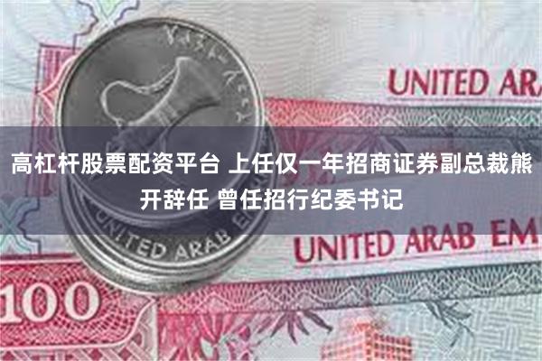 高杠杆股票配资平台 上任仅一年招商证券副总裁熊开辞任 曾任招行纪委书记