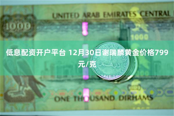 低息配资开户平台 12月30日谢瑞麟黄金价格799元/克