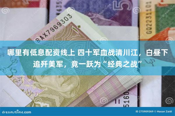 哪里有低息配资线上 四十军血战清川江，白昼下追歼美军，竟一跃为“经典之战”