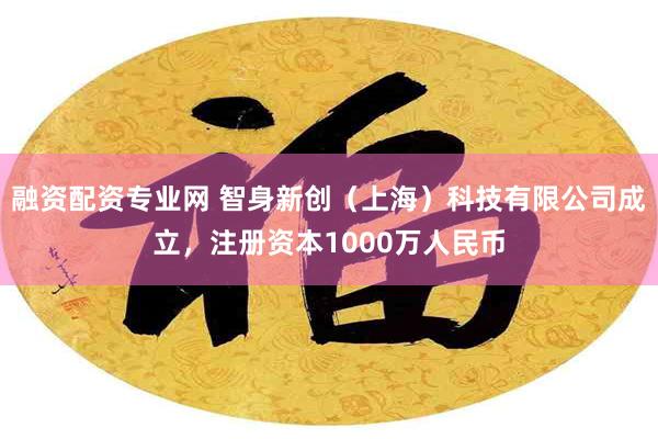 融资配资专业网 智身新创（上海）科技有限公司成立，注册资本1000万人民币