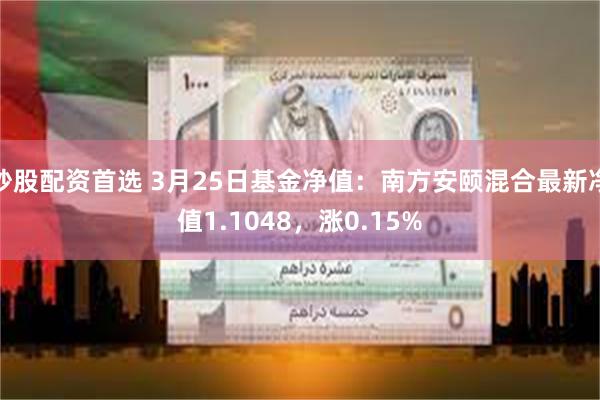 炒股配资首选 3月25日基金净值：南方安颐混合最新净值1.1048，涨0.15%