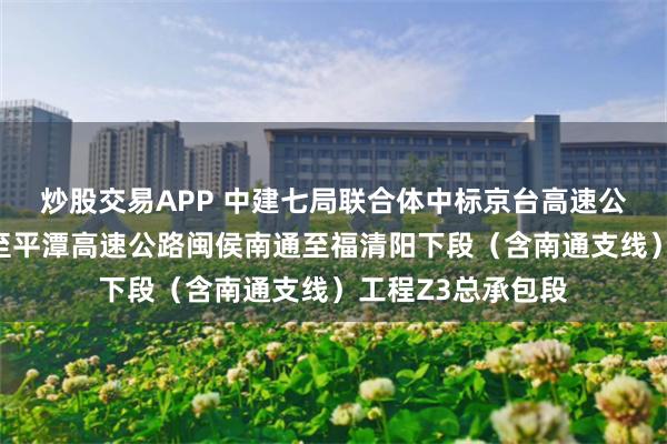 炒股交易APP 中建七局联合体中标京台高速公路通道支线闽侯至平潭高速公路闽侯南通至福清阳下段（含南通支线）工程Z3总承包段