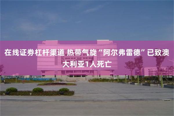在线证劵杠杆渠道 热带气旋“阿尔弗雷德”已致澳大利亚1人死亡
