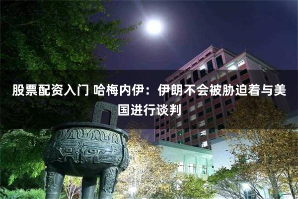 股票配资入门 哈梅内伊：伊朗不会被胁迫着与美国进行谈判