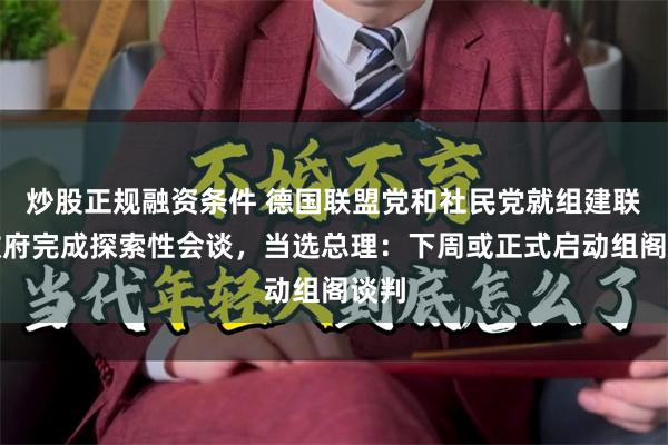 炒股正规融资条件 德国联盟党和社民党就组建联合政府完成探索性会谈，当选总理：下周或正式启动组阁谈判