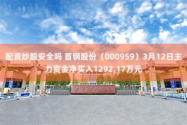 配资炒股安全吗 首钢股份（000959）3月12日主力资金净买入1292.17万元