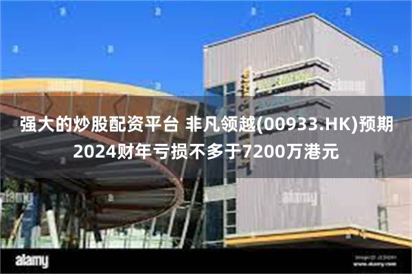 强大的炒股配资平台 非凡领越(00933.HK)预期2024财年亏损不多于7200万港元