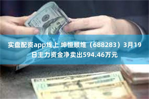 实盘配资app线上 坤恒顺维（688283）3月19日主力资金净卖出594.46万元