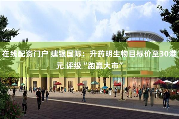 在线配资门户 建银国际：升药明生物目标价至30港元 评级“跑赢大市”