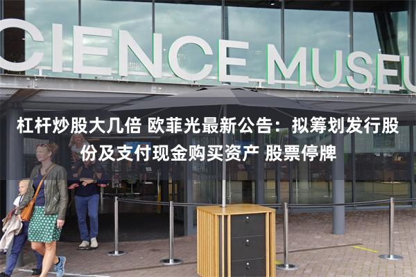 杠杆炒股大几倍 欧菲光最新公告：拟筹划发行股份及支付现金购买资产 股票停牌