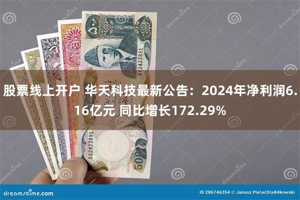 股票线上开户 华天科技最新公告：2024年净利润6.16亿元 同比增长172.29%