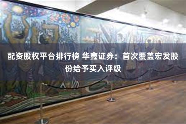配资股权平台排行榜 华鑫证券：首次覆盖宏发股份给予买入评级