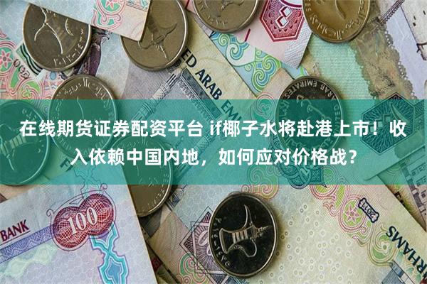 在线期货证券配资平台 if椰子水将赴港上市！收入依赖中国内地，如何应对价格战？
