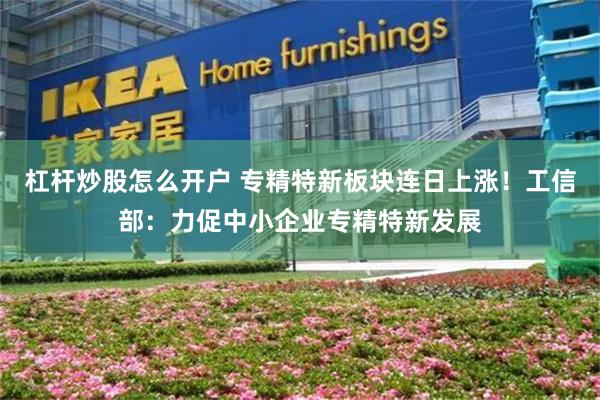 杠杆炒股怎么开户 专精特新板块连日上涨！工信部：力促中小企业专精特新发展