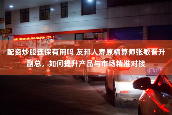 配资炒股连保有用吗 友邦人寿原精算师张敏晋升副总，如何提升产品与市场精准对接