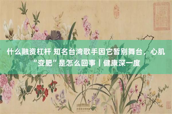 什么融资杠杆 知名台湾歌手因它暂别舞台，心肌“变肥”是怎么回事｜健康深一度