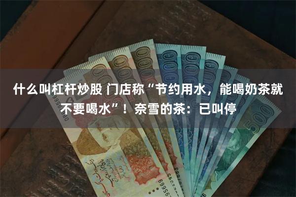 什么叫杠杆炒股 门店称“节约用水，能喝奶茶就不要喝水”！奈雪的茶：已叫停