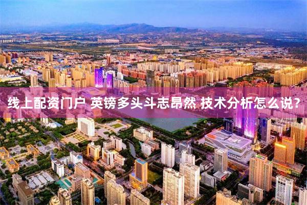 线上配资门户 英镑多头斗志昂然 技术分析怎么说？