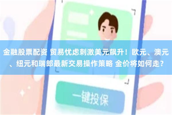 金融股票配资 贸易忧虑刺激美元飙升！欧元、澳元、纽元和瑞郎最新交易操作策略 金价将如何走？
