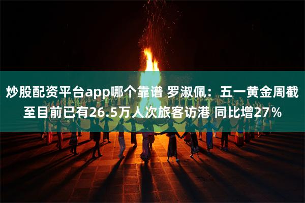 炒股配资平台app哪个靠谱 罗淑佩：五一黄金周截至目前已有26.5万人次旅客访港 同比增27％