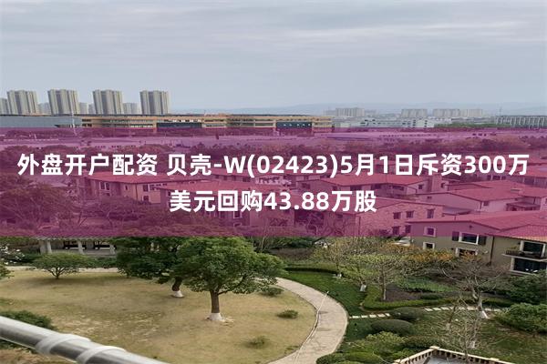 外盘开户配资 贝壳-W(02423)5月1日斥资300万美元回购43.88万股