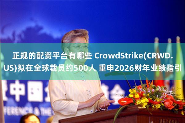 正规的配资平台有哪些 CrowdStrike(CRWD.US)拟在全球裁员约500人 重申2026财年业绩指引