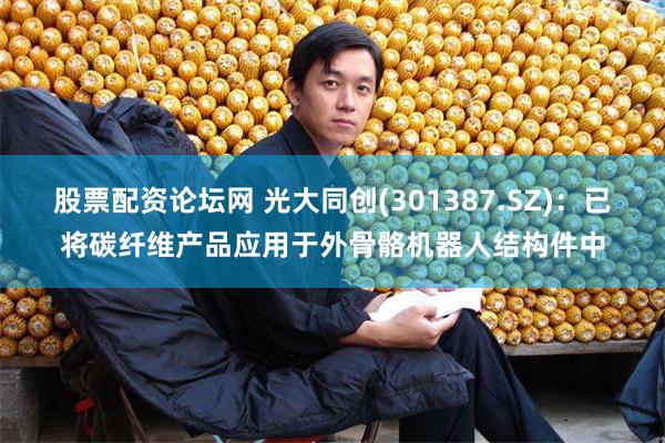 股票配资论坛网 光大同创(301387.SZ)：已将碳纤维产品应用于外骨骼机器人结构件中