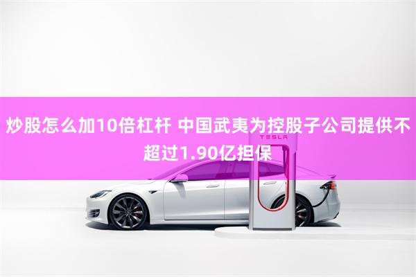 炒股怎么加10倍杠杆 中国武夷为控股子公司提供不超过1.90亿担保