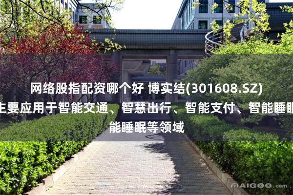 网络股指配资哪个好 博实结(301608.SZ)：产品主要应用于智能交通、智慧出行、智能支付、智能睡眠等领域