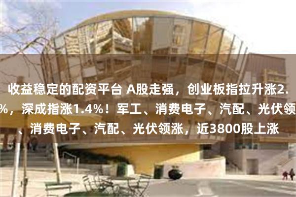 收益稳定的配资平台 A股走强，创业板指拉升涨2.12%，沪指涨0.83%，深成指涨1.4%！军工、消费电子、汽配、光伏领涨，近3800股上涨