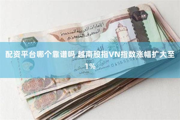 配资平台哪个靠谱吗 越南股指VN指数涨幅扩大至1%