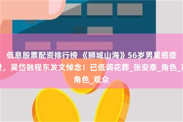 低息股票配资排行榜 《狮城山海》56岁男星癌症去世，吴岱融程东发文悼念！已低调花葬_张安泰_角色_观众