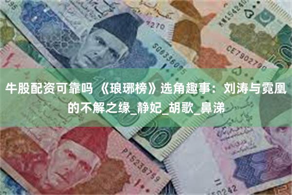 牛股配资可靠吗 《琅琊榜》选角趣事：刘涛与霓凰的不解之缘_静妃_胡歌_鼻涕