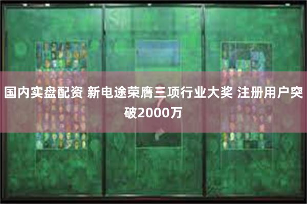国内实盘配资 新电途荣膺三项行业大奖 注册用户突破2000万