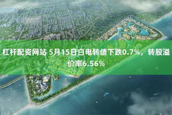 杠杆配资网站 5月15日白电转债下跌0.7%，转股溢价率6.56%