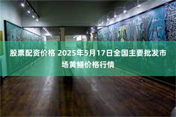 股票配资价格 2025年5月17日全国主要批发市场黄鳝价格行情