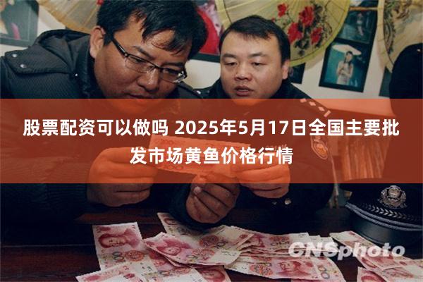 股票配资可以做吗 2025年5月17日全国主要批发市场黄鱼价格行情