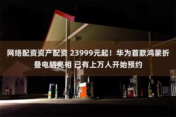 网络配资资产配资 23999元起！华为首款鸿蒙折叠电脑亮相 已有上万人开始预约