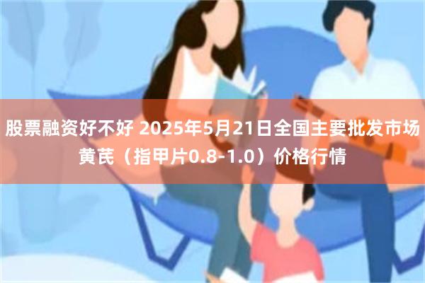 股票融资好不好 2025年5月21日全国主要批发市场黄芪（指甲片0.8-1.0）价格行情