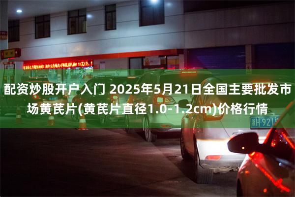配资炒股开户入门 2025年5月21日全国主要批发市场黄芪片(黄芪片直径1.0-1.2cm)价格行情