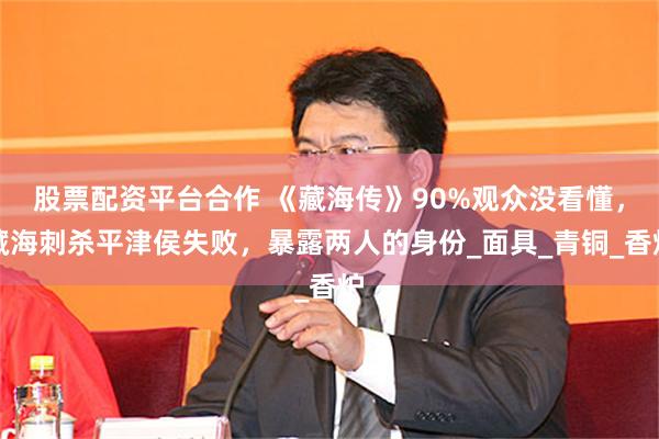 股票配资平台合作 《藏海传》90%观众没看懂，藏海刺杀平津侯失败，暴露两人的身份_面具_青铜_香炉