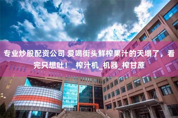 专业炒股配资公司 爱喝街头鲜榨果汁的天塌了，看完只想吐！_榨汁机_机器_榨甘蔗