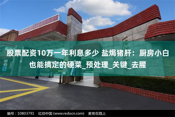 股票配资10万一年利息多少 盐焗猪肝：厨房小白也能搞定的硬菜_预处理_关键_去腥