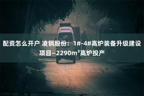 配资怎么开户 凌钢股份：1#-4#高炉装备升级建设项目—2290m³高炉投产