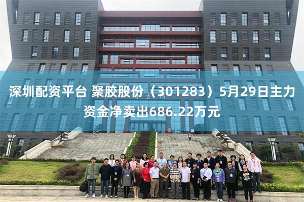 深圳配资平台 聚胶股份（301283）5月29日主力资金净卖出686.22万元