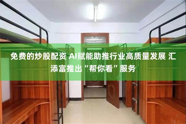 免费的炒股配资 AI赋能助推行业高质量发展 汇添富推出“帮你看”服务