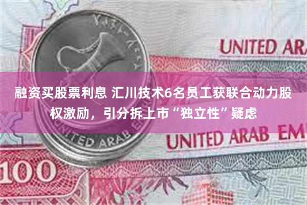 融资买股票利息 汇川技术6名员工获联合动力股权激励，引分拆上市“独立性”疑虑